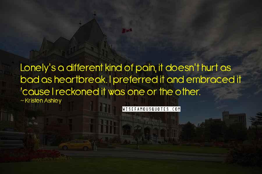 Kristen Ashley Quotes: Lonely's a different kind of pain, it doesn't hurt as bad as heartbreak. I preferred it and embraced it 'cause I reckoned it was one or the other.