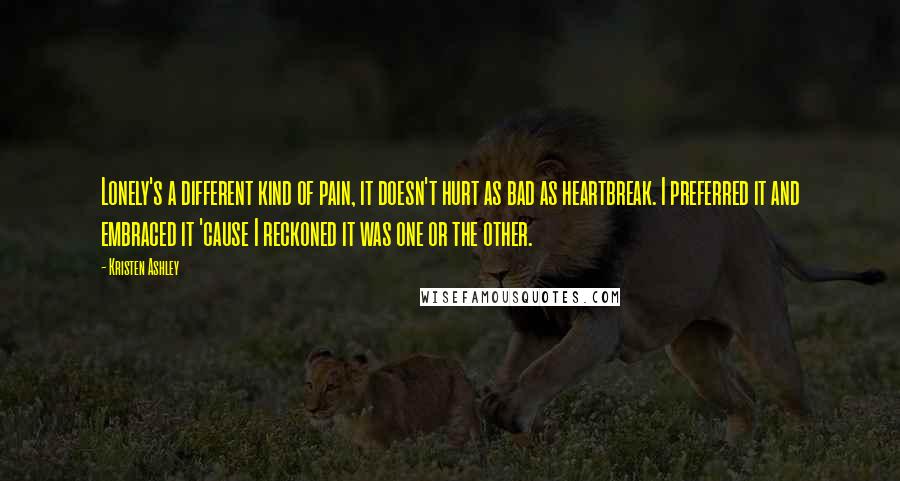 Kristen Ashley Quotes: Lonely's a different kind of pain, it doesn't hurt as bad as heartbreak. I preferred it and embraced it 'cause I reckoned it was one or the other.