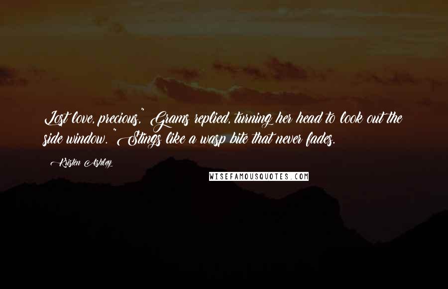 Kristen Ashley Quotes: Lost love, precious," Grams replied, turning her head to look out the side window. "Stings like a wasp bite that never fades.