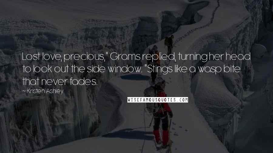 Kristen Ashley Quotes: Lost love, precious," Grams replied, turning her head to look out the side window. "Stings like a wasp bite that never fades.
