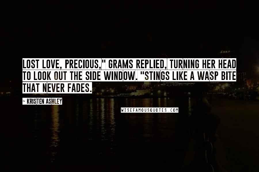 Kristen Ashley Quotes: Lost love, precious," Grams replied, turning her head to look out the side window. "Stings like a wasp bite that never fades.