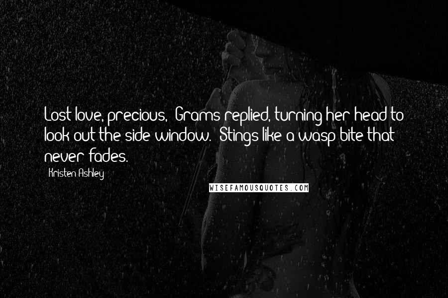Kristen Ashley Quotes: Lost love, precious," Grams replied, turning her head to look out the side window. "Stings like a wasp bite that never fades.