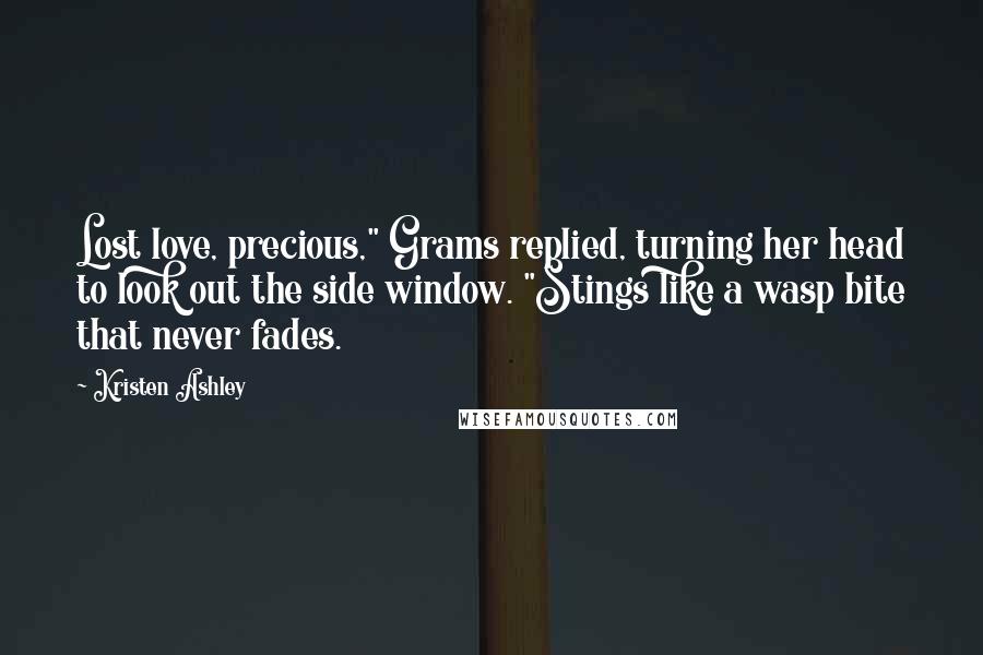 Kristen Ashley Quotes: Lost love, precious," Grams replied, turning her head to look out the side window. "Stings like a wasp bite that never fades.