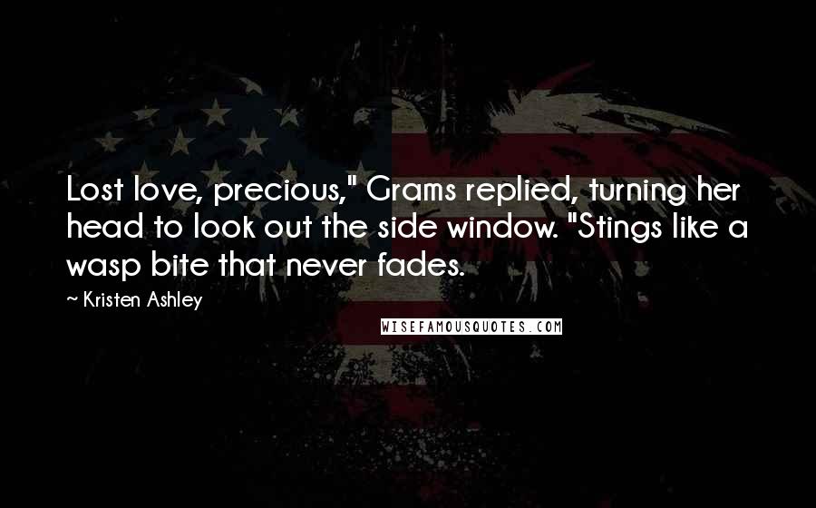 Kristen Ashley Quotes: Lost love, precious," Grams replied, turning her head to look out the side window. "Stings like a wasp bite that never fades.