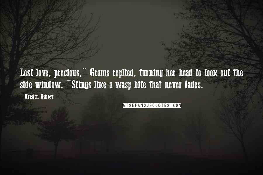 Kristen Ashley Quotes: Lost love, precious," Grams replied, turning her head to look out the side window. "Stings like a wasp bite that never fades.