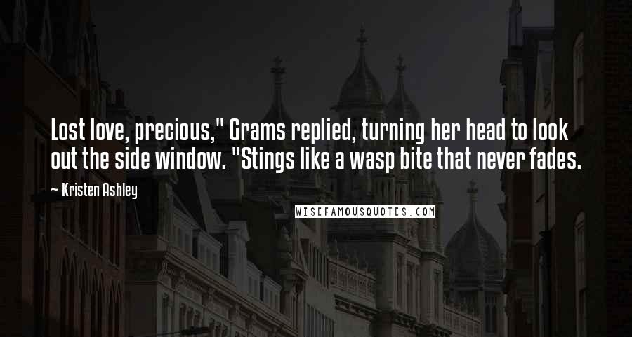 Kristen Ashley Quotes: Lost love, precious," Grams replied, turning her head to look out the side window. "Stings like a wasp bite that never fades.