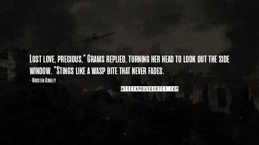 Kristen Ashley Quotes: Lost love, precious," Grams replied, turning her head to look out the side window. "Stings like a wasp bite that never fades.