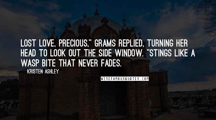Kristen Ashley Quotes: Lost love, precious," Grams replied, turning her head to look out the side window. "Stings like a wasp bite that never fades.