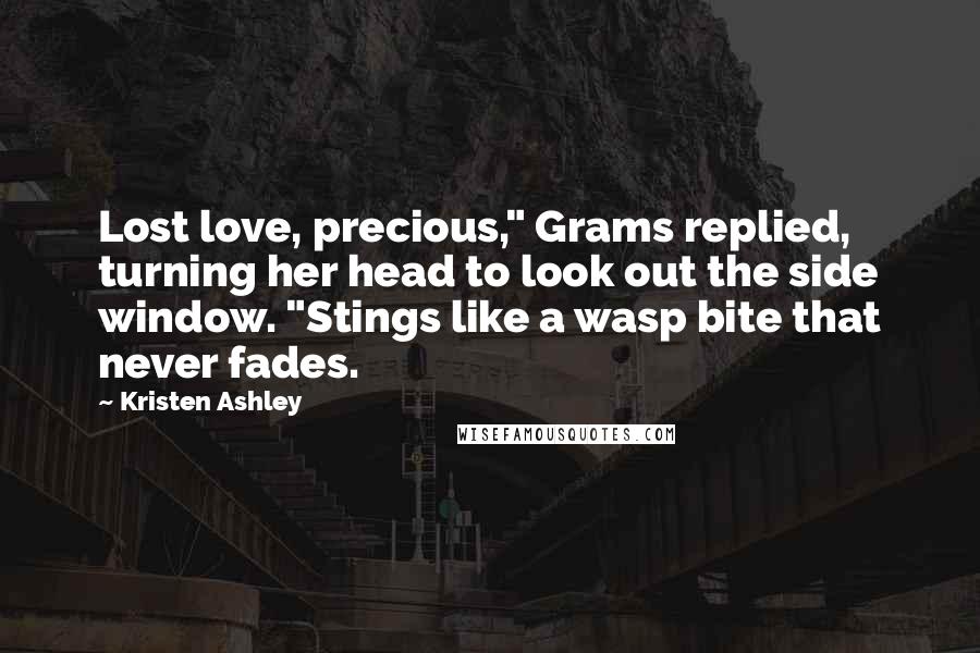 Kristen Ashley Quotes: Lost love, precious," Grams replied, turning her head to look out the side window. "Stings like a wasp bite that never fades.