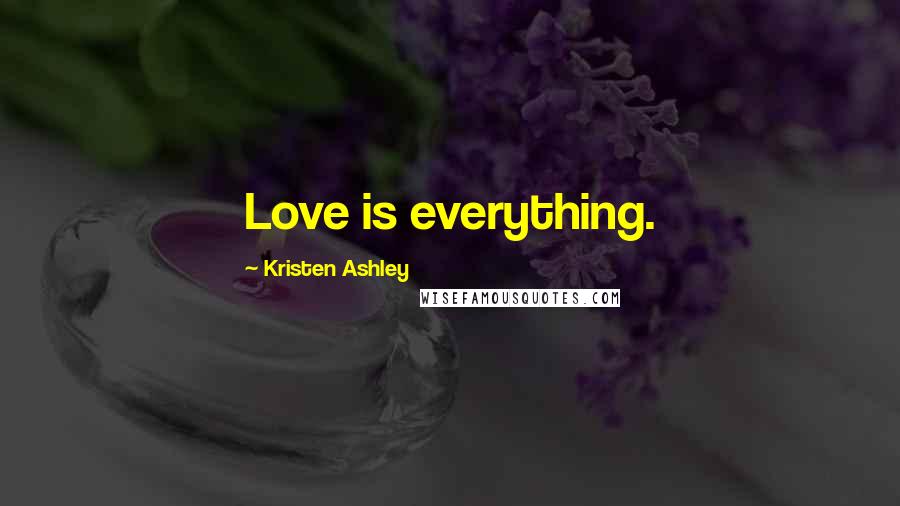 Kristen Ashley Quotes: Love is everything.