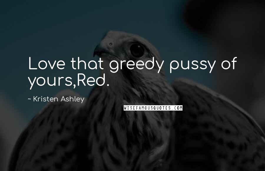 Kristen Ashley Quotes: Love that greedy pussy of yours,Red.