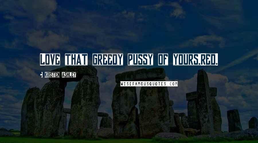 Kristen Ashley Quotes: Love that greedy pussy of yours,Red.