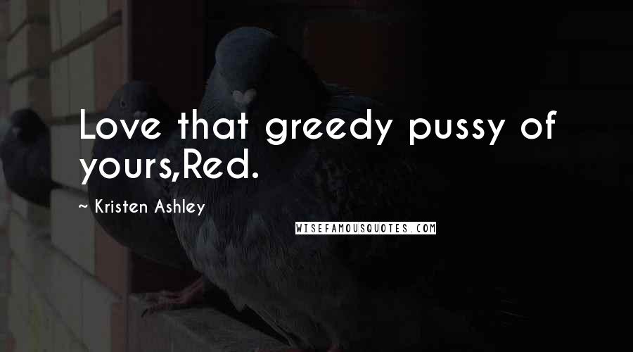 Kristen Ashley Quotes: Love that greedy pussy of yours,Red.