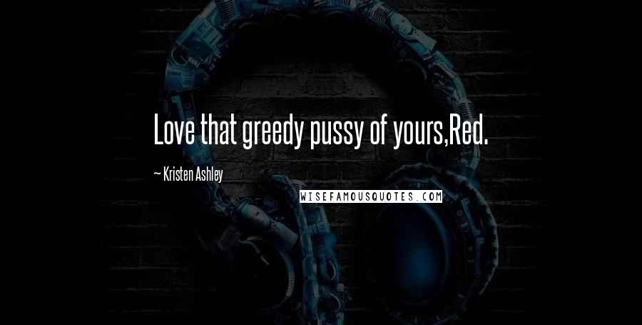 Kristen Ashley Quotes: Love that greedy pussy of yours,Red.