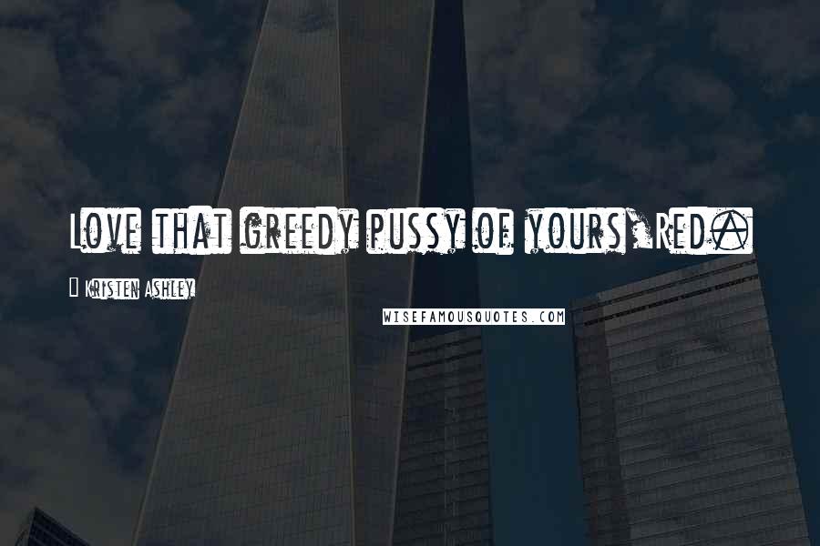 Kristen Ashley Quotes: Love that greedy pussy of yours,Red.