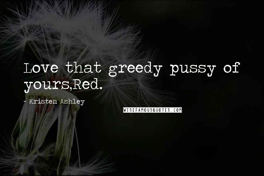 Kristen Ashley Quotes: Love that greedy pussy of yours,Red.