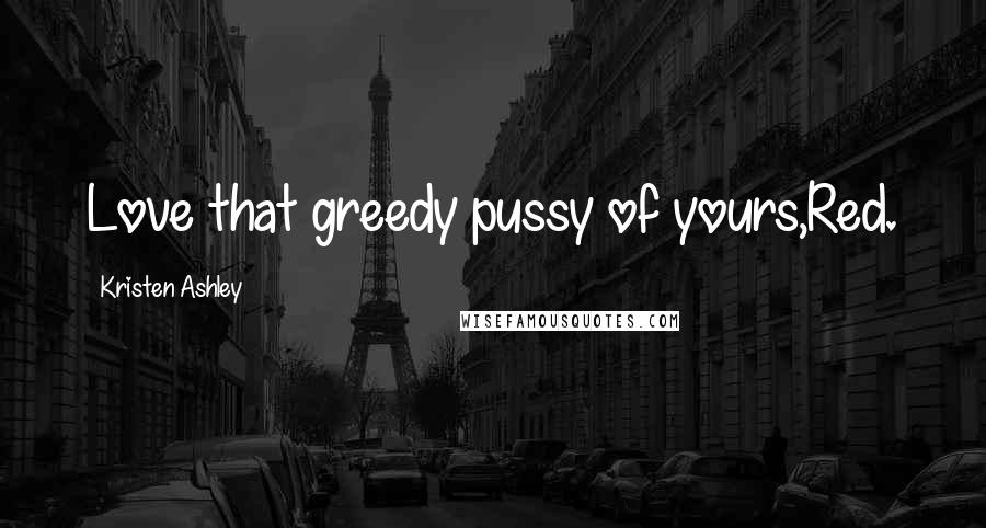 Kristen Ashley Quotes: Love that greedy pussy of yours,Red.
