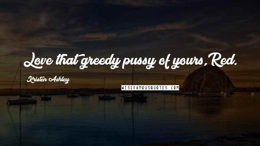 Kristen Ashley Quotes: Love that greedy pussy of yours,Red.
