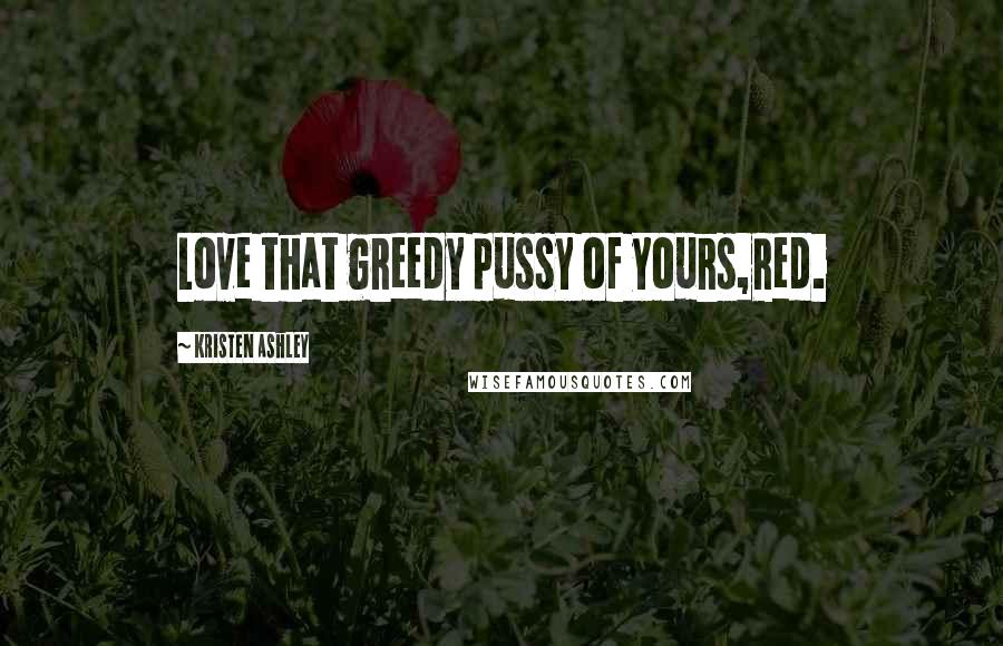 Kristen Ashley Quotes: Love that greedy pussy of yours,Red.