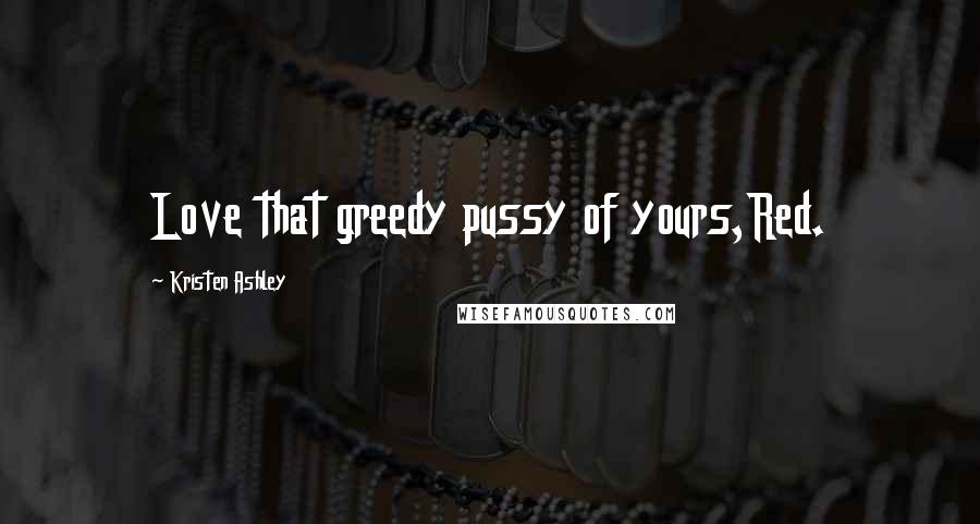 Kristen Ashley Quotes: Love that greedy pussy of yours,Red.