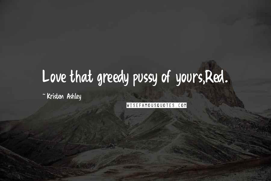 Kristen Ashley Quotes: Love that greedy pussy of yours,Red.