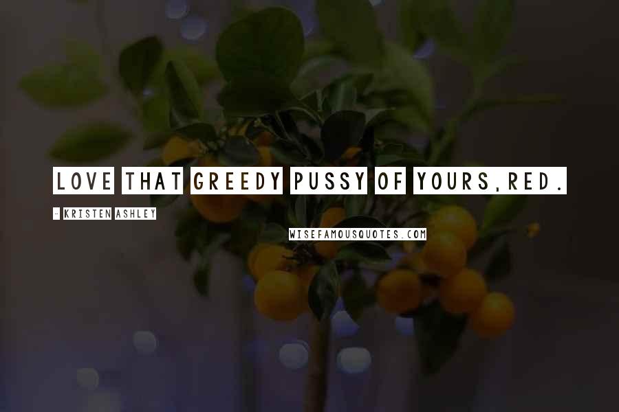 Kristen Ashley Quotes: Love that greedy pussy of yours,Red.