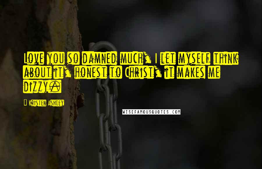Kristen Ashley Quotes: Love you so damned much, I let myself think about it, honest to Christ, it makes me dizzy.