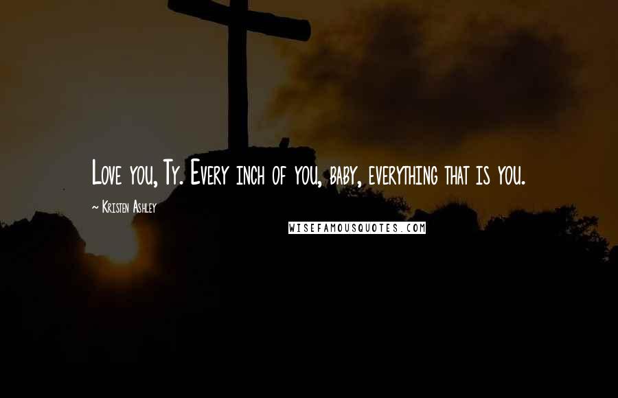 Kristen Ashley Quotes: Love you, Ty. Every inch of you, baby, everything that is you.