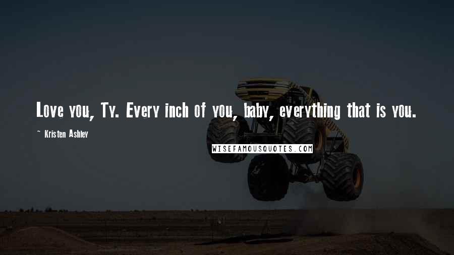 Kristen Ashley Quotes: Love you, Ty. Every inch of you, baby, everything that is you.