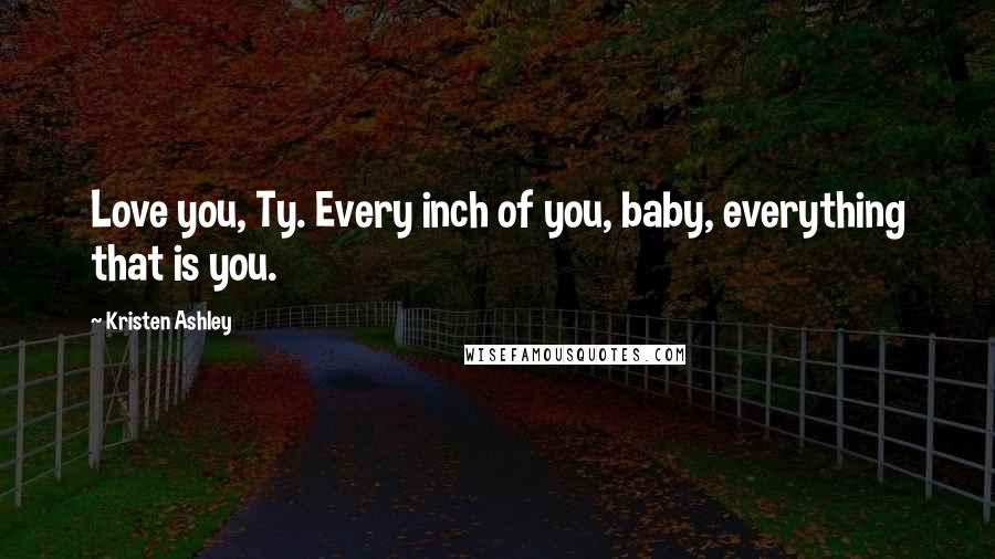 Kristen Ashley Quotes: Love you, Ty. Every inch of you, baby, everything that is you.