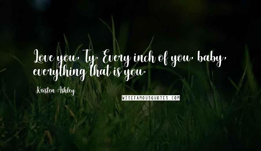 Kristen Ashley Quotes: Love you, Ty. Every inch of you, baby, everything that is you.