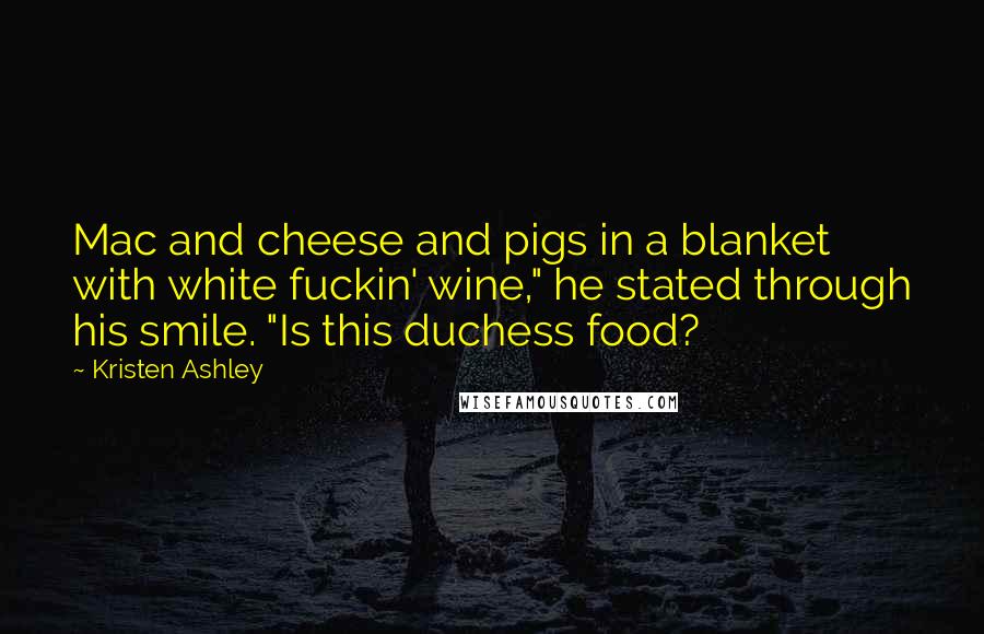 Kristen Ashley Quotes: Mac and cheese and pigs in a blanket with white fuckin' wine," he stated through his smile. "Is this duchess food?