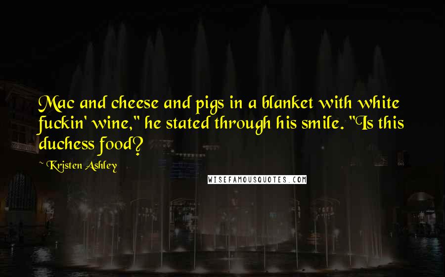 Kristen Ashley Quotes: Mac and cheese and pigs in a blanket with white fuckin' wine," he stated through his smile. "Is this duchess food?