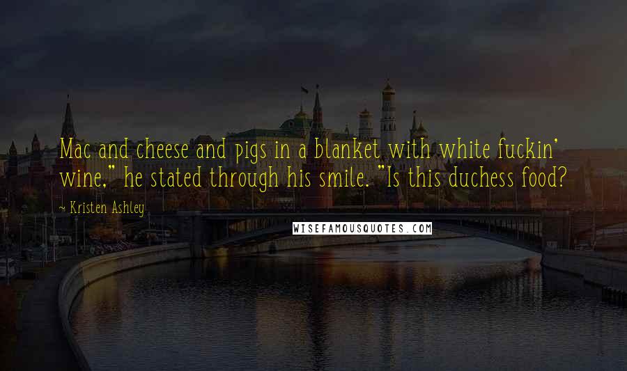 Kristen Ashley Quotes: Mac and cheese and pigs in a blanket with white fuckin' wine," he stated through his smile. "Is this duchess food?