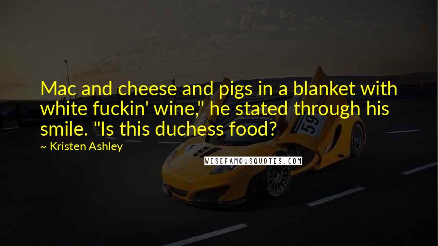 Kristen Ashley Quotes: Mac and cheese and pigs in a blanket with white fuckin' wine," he stated through his smile. "Is this duchess food?