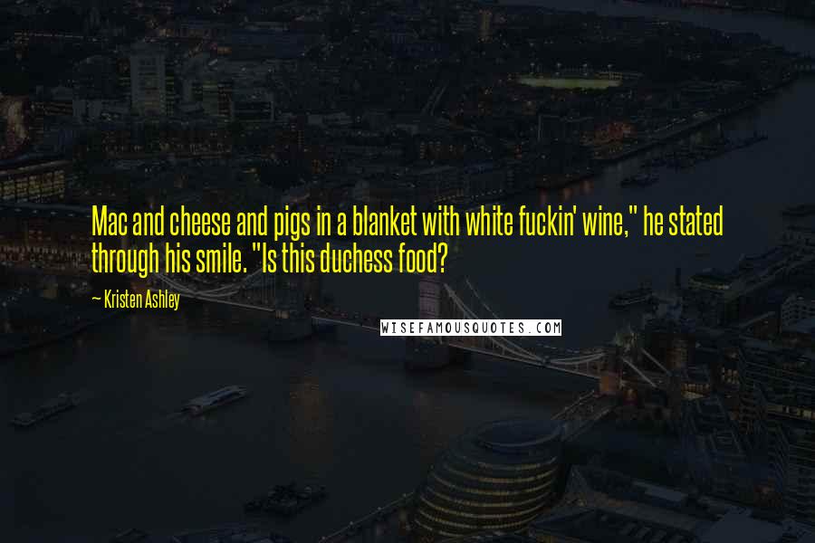 Kristen Ashley Quotes: Mac and cheese and pigs in a blanket with white fuckin' wine," he stated through his smile. "Is this duchess food?