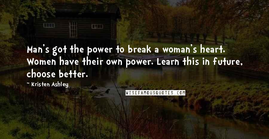 Kristen Ashley Quotes: Man's got the power to break a woman's heart. Women have their own power. Learn this in future, choose better.