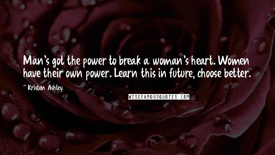 Kristen Ashley Quotes: Man's got the power to break a woman's heart. Women have their own power. Learn this in future, choose better.