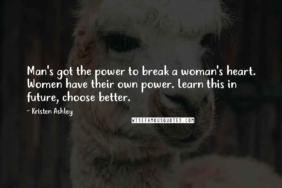 Kristen Ashley Quotes: Man's got the power to break a woman's heart. Women have their own power. Learn this in future, choose better.