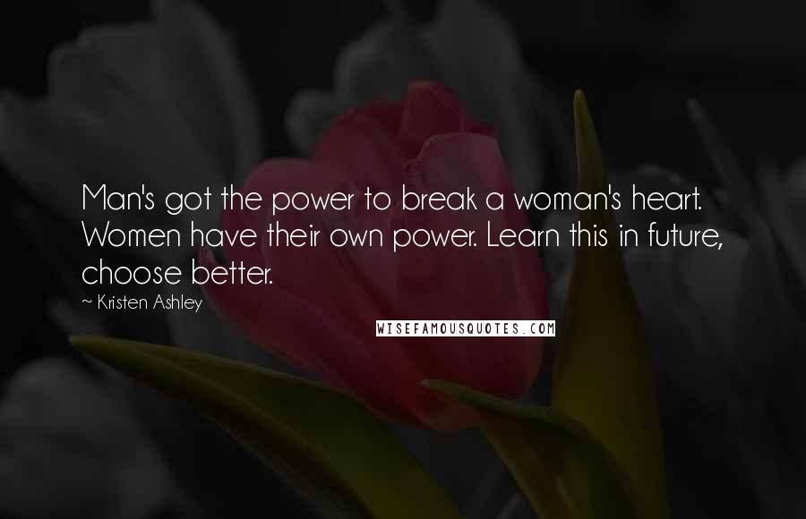 Kristen Ashley Quotes: Man's got the power to break a woman's heart. Women have their own power. Learn this in future, choose better.