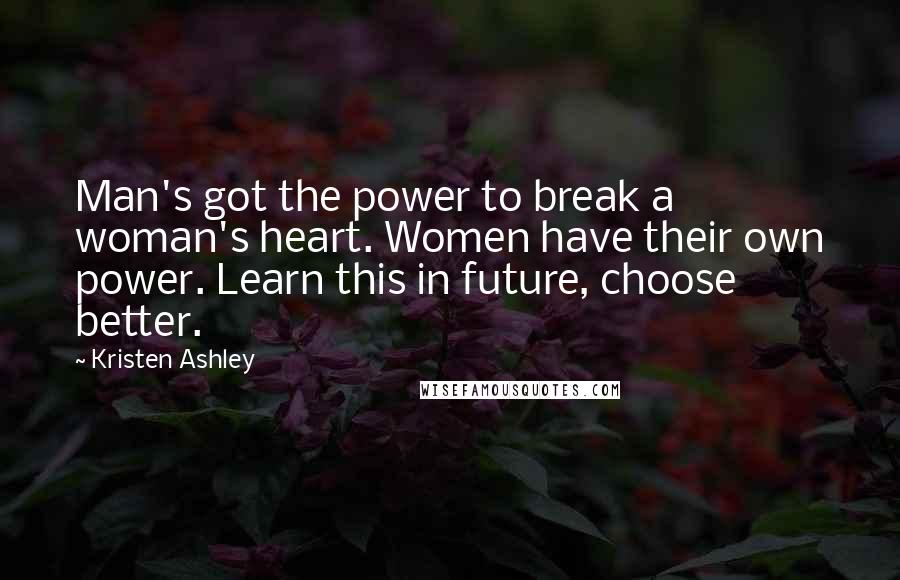 Kristen Ashley Quotes: Man's got the power to break a woman's heart. Women have their own power. Learn this in future, choose better.