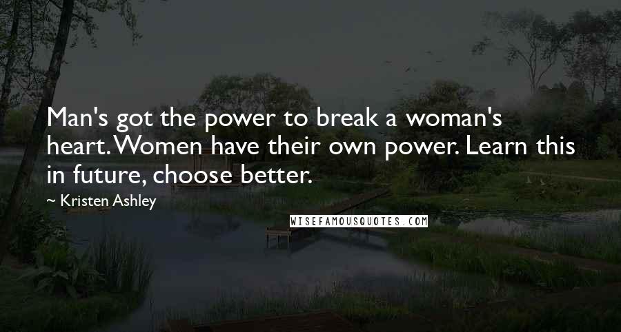 Kristen Ashley Quotes: Man's got the power to break a woman's heart. Women have their own power. Learn this in future, choose better.