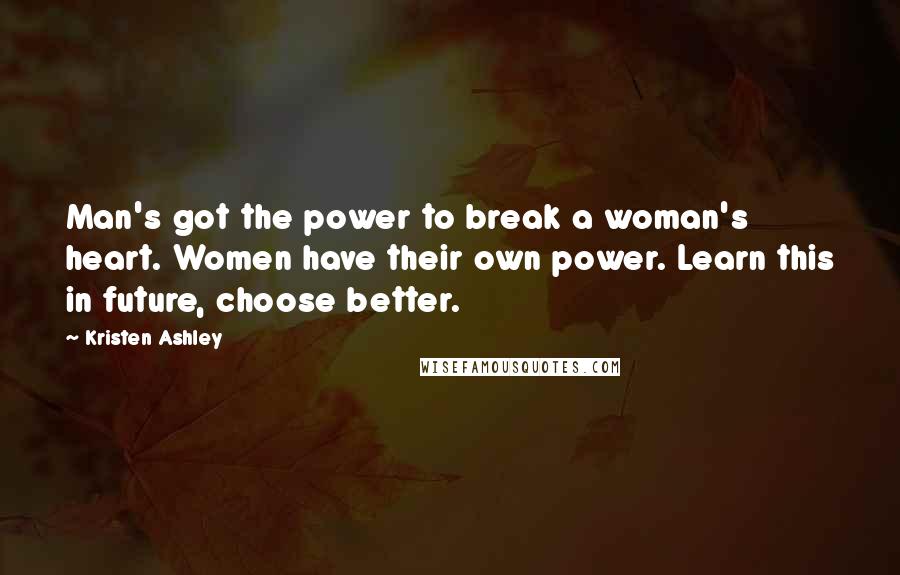 Kristen Ashley Quotes: Man's got the power to break a woman's heart. Women have their own power. Learn this in future, choose better.