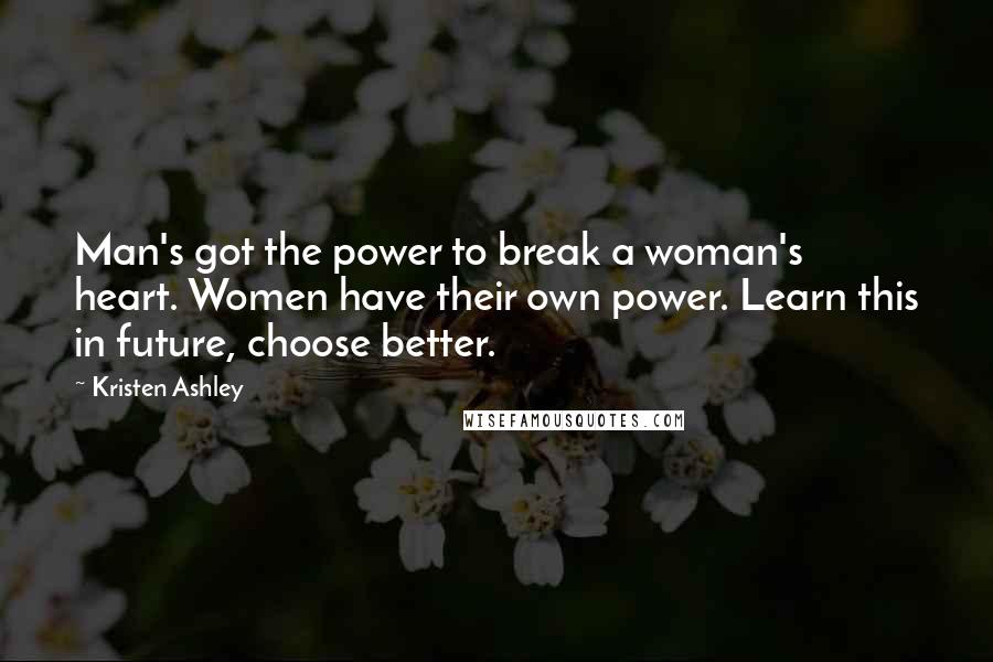 Kristen Ashley Quotes: Man's got the power to break a woman's heart. Women have their own power. Learn this in future, choose better.