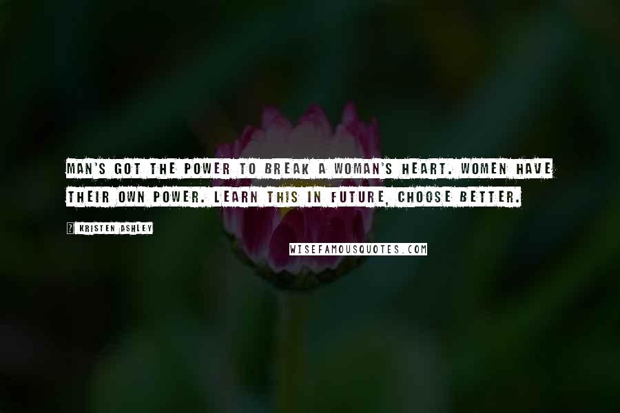 Kristen Ashley Quotes: Man's got the power to break a woman's heart. Women have their own power. Learn this in future, choose better.