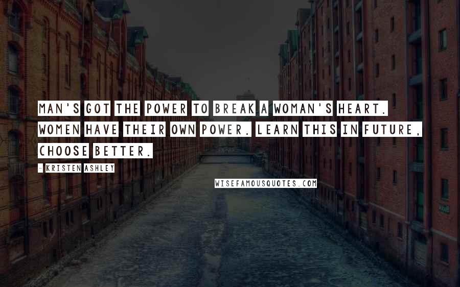 Kristen Ashley Quotes: Man's got the power to break a woman's heart. Women have their own power. Learn this in future, choose better.