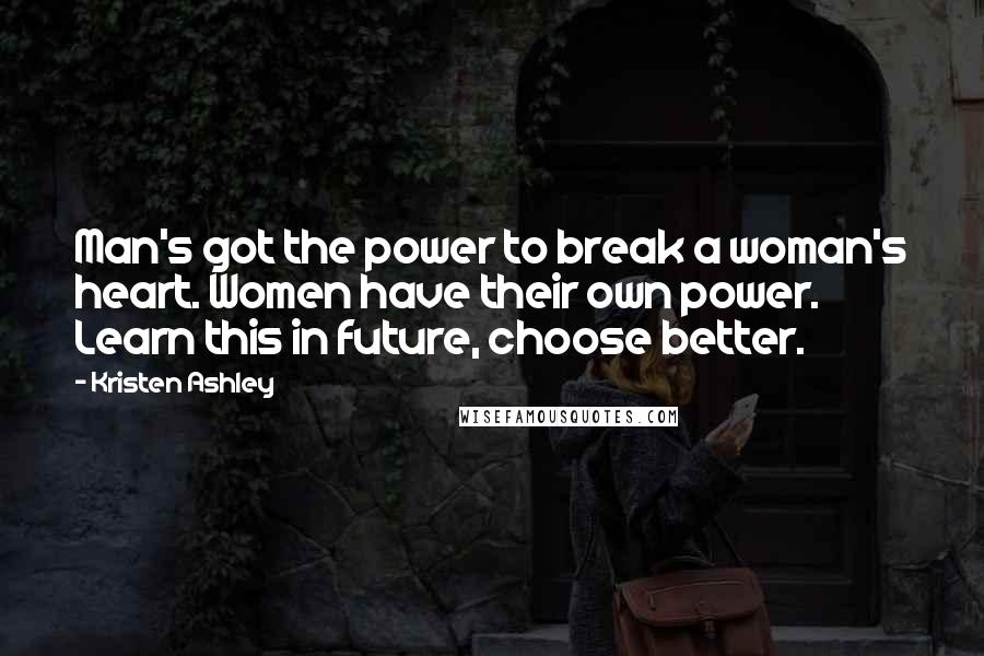 Kristen Ashley Quotes: Man's got the power to break a woman's heart. Women have their own power. Learn this in future, choose better.