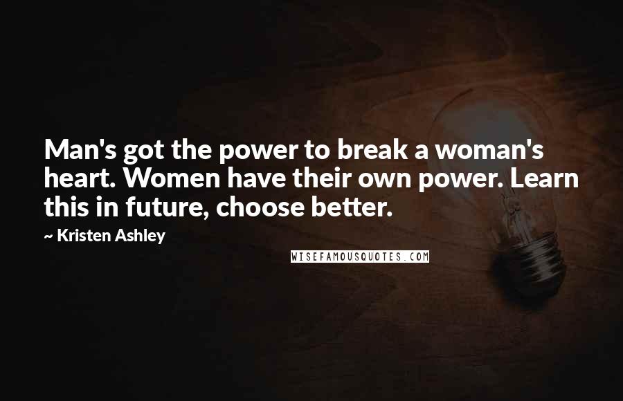 Kristen Ashley Quotes: Man's got the power to break a woman's heart. Women have their own power. Learn this in future, choose better.