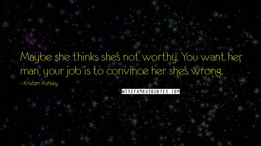 Kristen Ashley Quotes: Maybe she thinks she's not worthy. You want her, man, your job is to convince her she's wrong.