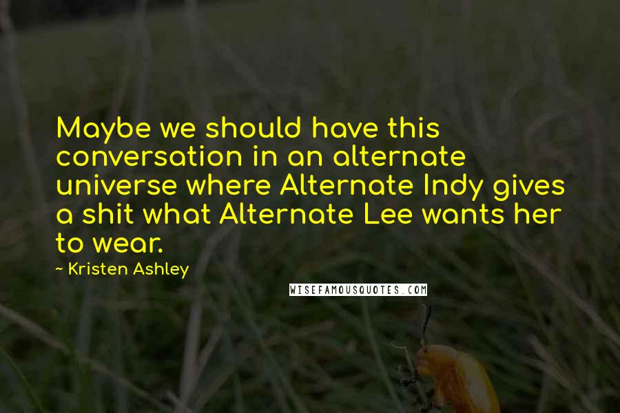 Kristen Ashley Quotes: Maybe we should have this conversation in an alternate universe where Alternate Indy gives a shit what Alternate Lee wants her to wear.